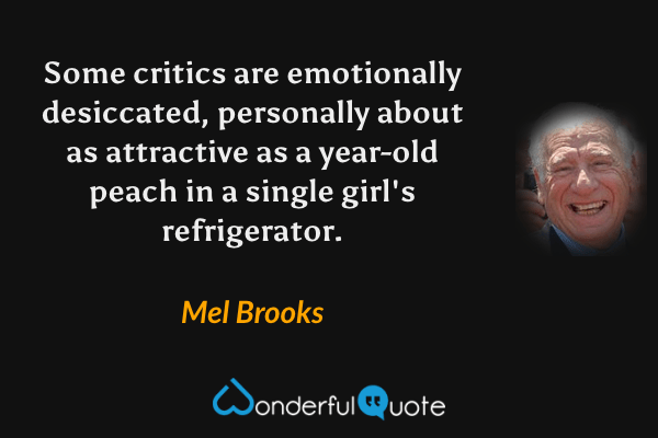Some critics are emotionally desiccated, personally about as attractive as a year-old peach in a single girl's refrigerator. - Mel Brooks quote.