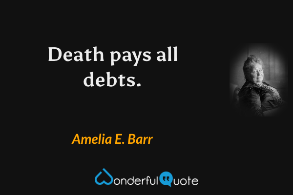 Death pays all debts. - Amelia E. Barr quote.