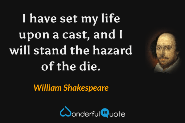 I have set my life upon a cast, and I will stand the hazard of the die. - William Shakespeare quote.
