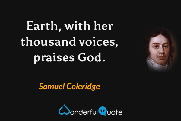 Earth, with her thousand voices, praises God. - Samuel Coleridge quote.