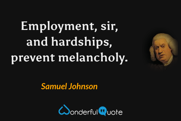 Employment, sir, and hardships, prevent melancholy. - Samuel Johnson quote.