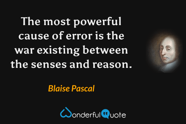 The most powerful cause of error is the war existing between the senses and reason. - Blaise Pascal quote.