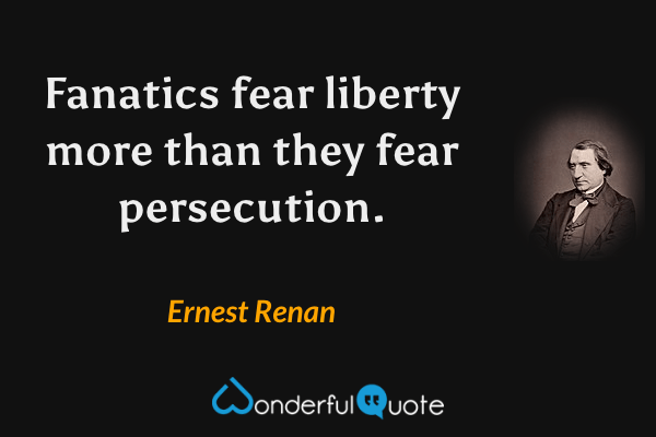 Fanatics fear liberty more than they fear persecution. - Ernest Renan quote.