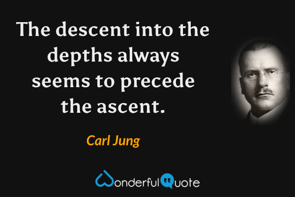 The descent into the depths always seems to precede the ascent. - Carl Jung quote.