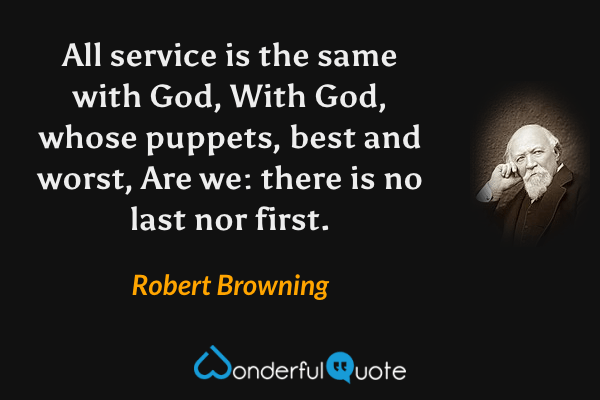 All service is the same with God,
With God, whose puppets, best and worst,
Are we: there is no last nor first. - Robert Browning quote.