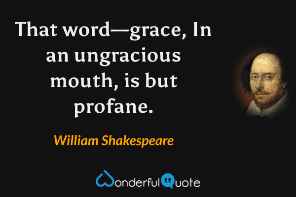 That word—grace,
In an ungracious mouth, is but profane. - William Shakespeare quote.