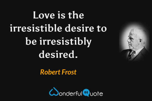 Love is the irresistible desire to be irresistibly desired. - Robert Frost quote.