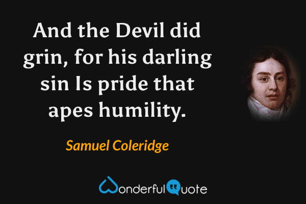 And the Devil did grin, for his darling sin
Is pride that apes humility. - Samuel Coleridge quote.