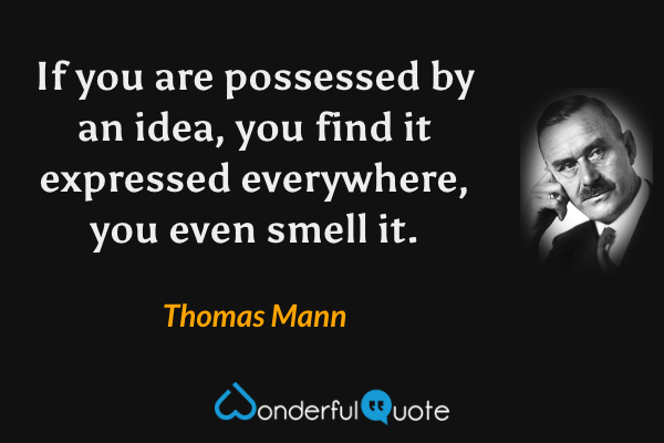 If you are possessed by an idea, you find it expressed everywhere, you even smell it. - Thomas Mann quote.