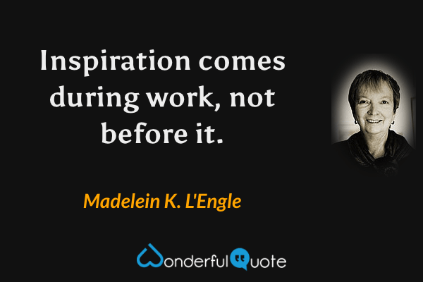 Inspiration comes during work, not before it. - Madelein K. L'Engle quote.