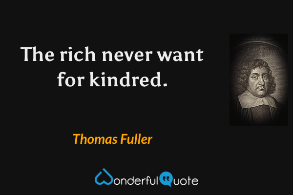The rich never want for kindred. - Thomas Fuller quote.