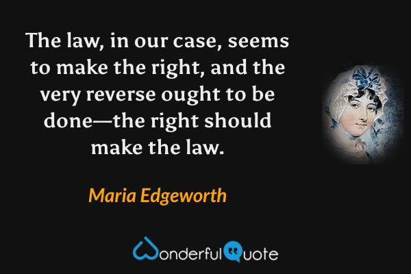 The law, in our case, seems to make the right, and the very reverse ought to be done—the right should make the law. - Maria Edgeworth quote.