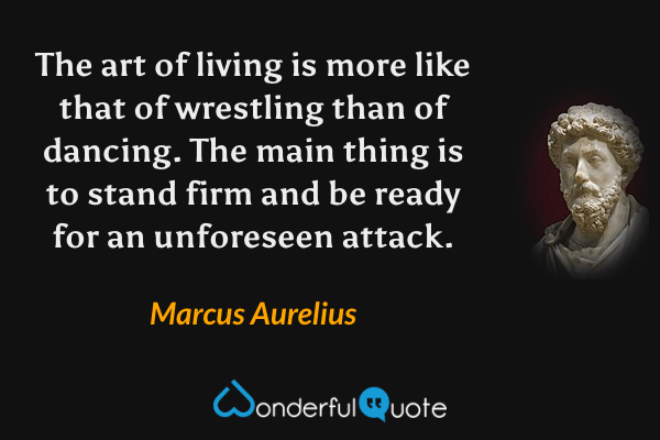 The art of living is more like that of wrestling than of dancing. The main thing is to stand firm and be ready for an unforeseen attack. - Marcus Aurelius quote.