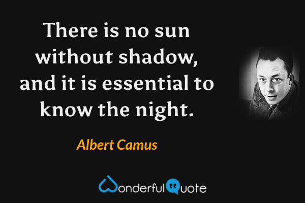 There is no sun without shadow, and it is essential to know the night. - Albert Camus quote.
