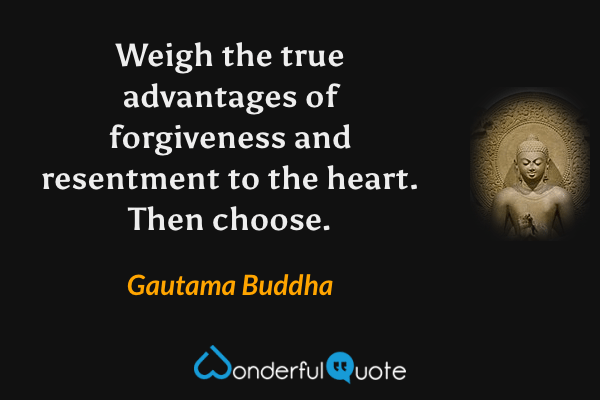 Weigh the true advantages of forgiveness and resentment to the heart. Then choose. - Gautama Buddha quote.