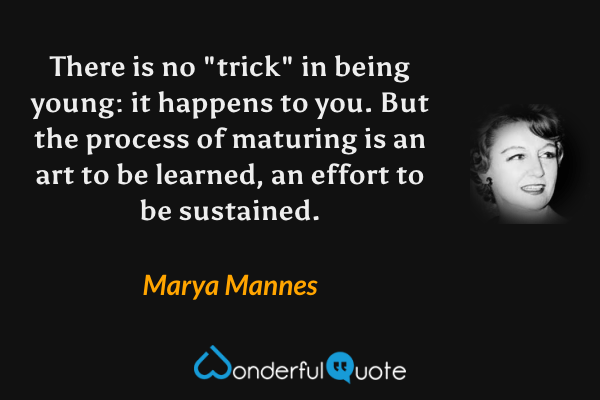 There is no "trick" in being young: it happens to you. But the process of maturing is an art to be learned, an effort to be sustained. - Marya Mannes quote.