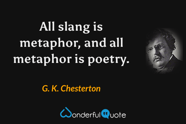 All slang is metaphor, and all metaphor is poetry. - G. K. Chesterton quote.