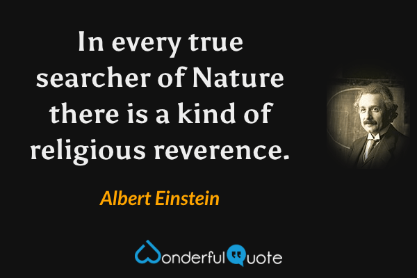 In every true searcher of Nature there is a kind of religious reverence. - Albert Einstein quote.