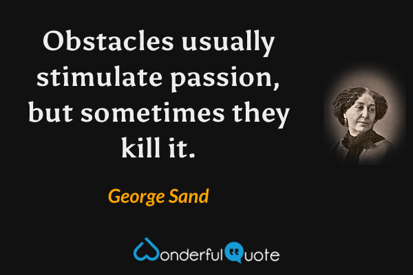 Obstacles usually stimulate passion, but sometimes they kill it. - George Sand quote.