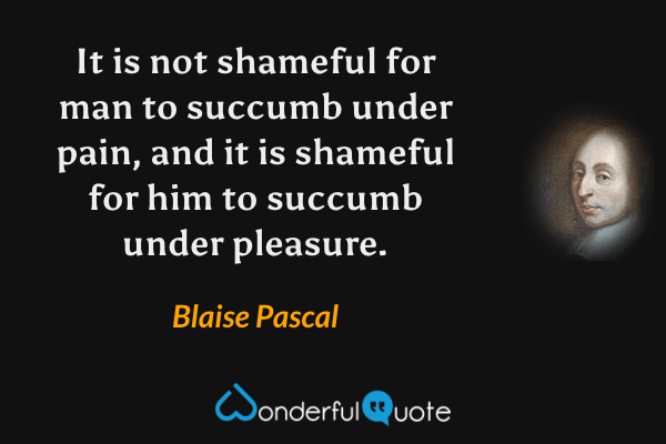 It is not shameful for man to succumb under pain, and it is shameful for him to succumb under pleasure. - Blaise Pascal quote.