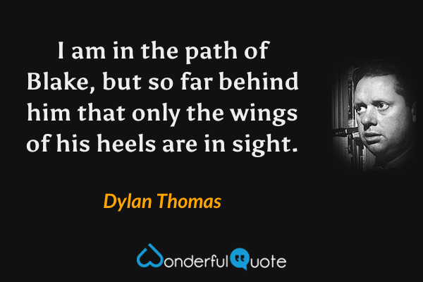 I am in the path of Blake, but so far behind him that only the wings of his heels are in sight. - Dylan Thomas quote.