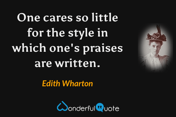 One cares so little for the style in which one's praises are written. - Edith Wharton quote.