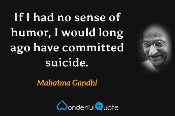 If I had no sense of humor, I would long ago have committed suicide. - Mahatma Gandhi quote.