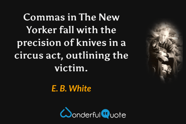 Commas in The New Yorker fall with the precision of knives in a circus act, outlining the victim. - E. B. White quote.