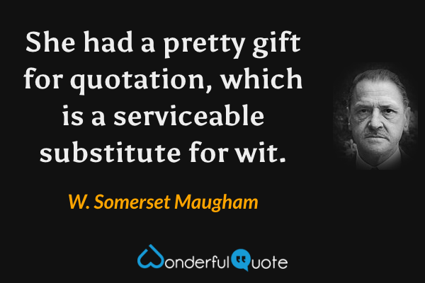 She had a pretty gift for quotation, which is a serviceable substitute for wit. - W. Somerset Maugham quote.