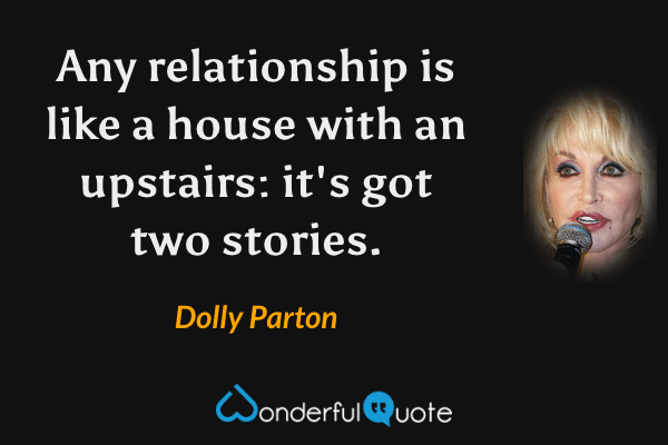 Any relationship is like a house with an upstairs: it's got two stories. - Dolly Parton quote.