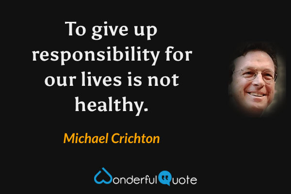 To give up responsibility for our lives is not healthy. - Michael Crichton quote.