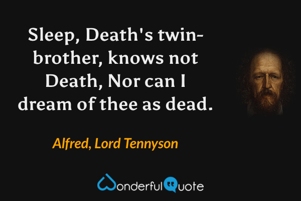 Sleep, Death's twin-brother, knows not Death,
Nor can I dream of thee as dead. - Alfred, Lord Tennyson quote.