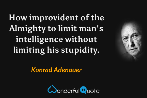 How improvident of the Almighty to limit man's intelligence without limiting his stupidity. - Konrad Adenauer quote.