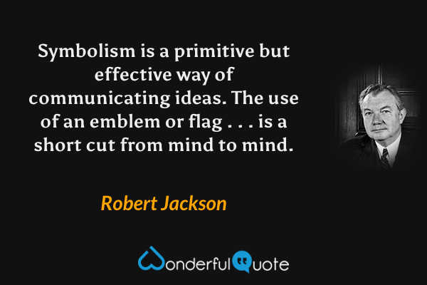 Symbolism is a primitive but effective way of communicating ideas.  The use of an emblem or flag . . . is a short cut from mind to mind. - Robert Jackson quote.