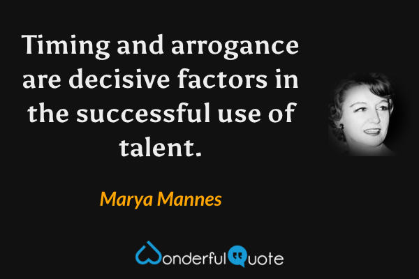 Timing and arrogance are decisive factors in the successful use of talent. - Marya Mannes quote.