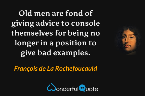 Old men are fond of giving advice to console themselves for being no longer in a position to give bad examples. - François de La Rochefoucauld quote.