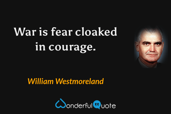 War is fear cloaked in courage. - William Westmoreland quote.