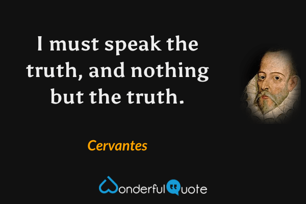 I must speak the truth, and nothing but the truth. - Cervantes quote.