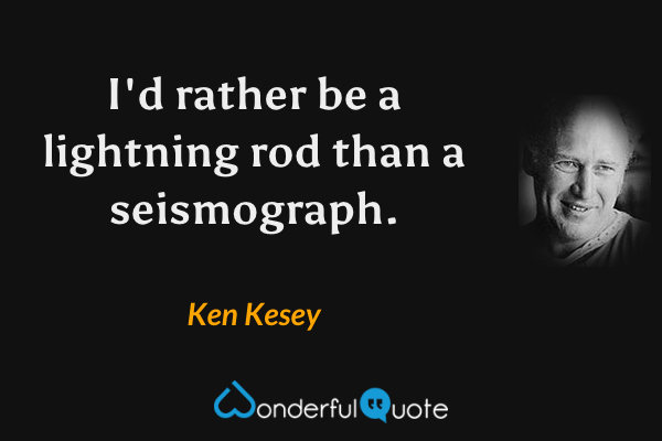 I'd rather be a lightning rod than a seismograph. - Ken Kesey quote.