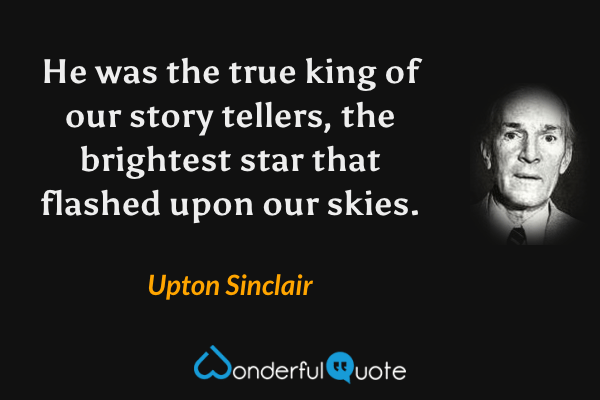 He was the true king of our story tellers, the brightest star that flashed upon our skies. - Upton Sinclair quote.