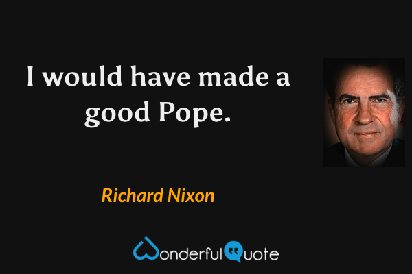 I would have made a good Pope. - Richard Nixon quote.