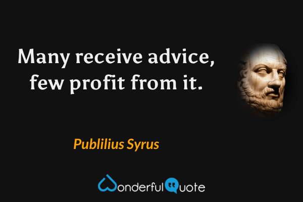 Many receive advice, few profit from it. - Publilius Syrus quote.