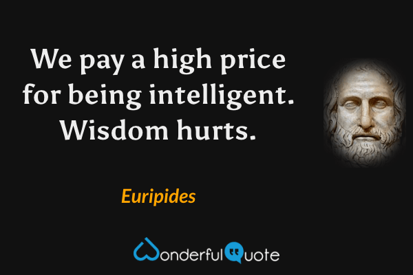 We pay a high price for being intelligent. Wisdom hurts. - Euripides quote.