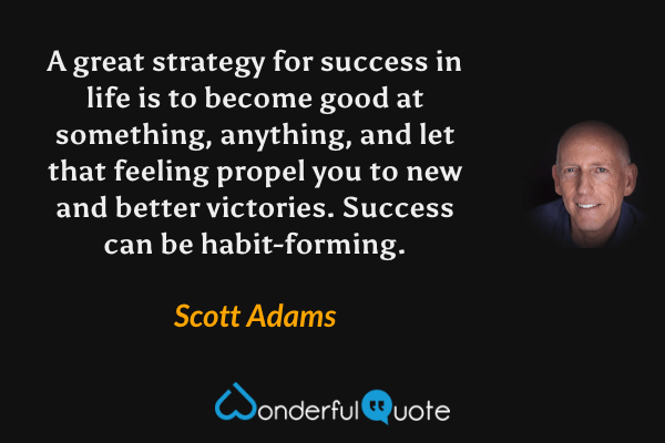A great strategy for success in life is to become good at something, anything, and let that feeling propel you to new and better victories. Success can be habit-forming. - Scott Adams quote.
