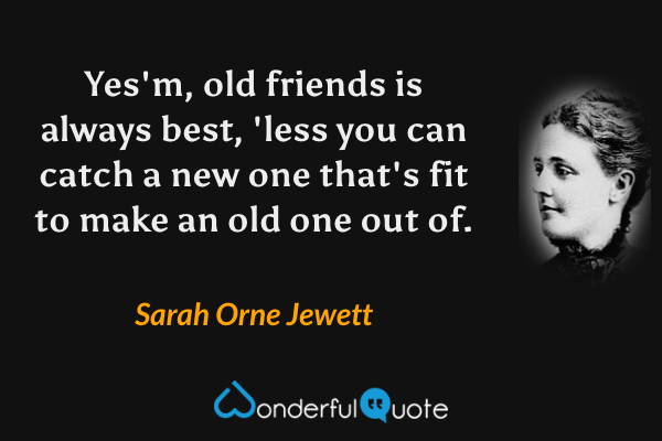 Yes'm, old friends is always best, 'less you can catch a new one that's fit to make an old one out of. - Sarah Orne Jewett quote.