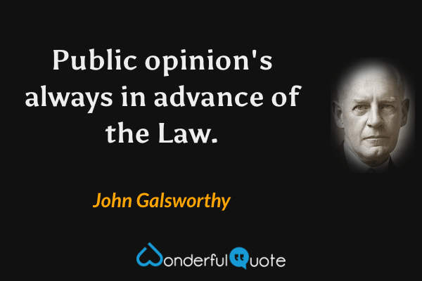 Public opinion's always in advance of the Law. - John Galsworthy quote.