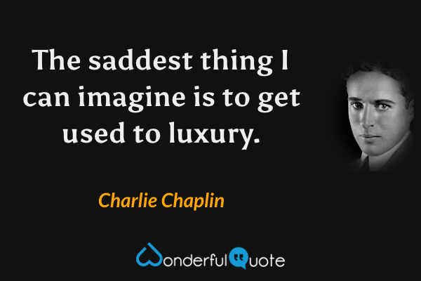 The saddest thing I can imagine is to get used to luxury. - Charlie Chaplin quote.