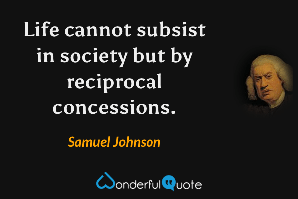 Life cannot subsist in society but by reciprocal concessions. - Samuel Johnson quote.