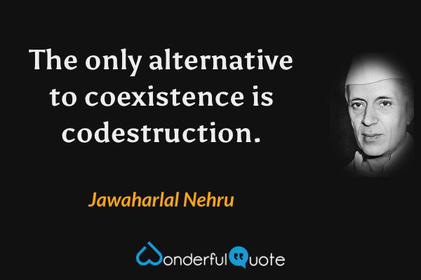 The only alternative to coexistence is codestruction. - Jawaharlal Nehru quote.