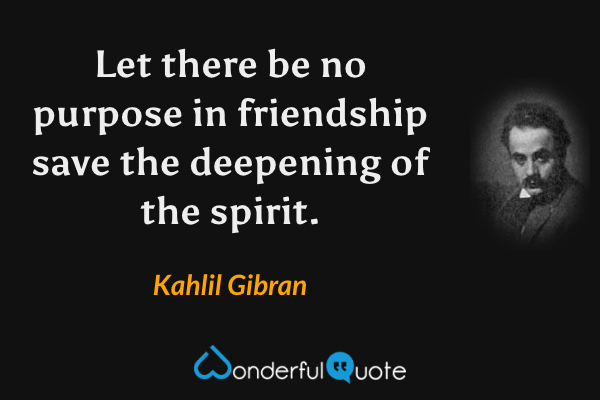 Let there be no purpose in friendship save the deepening of the spirit. - Kahlil Gibran quote.